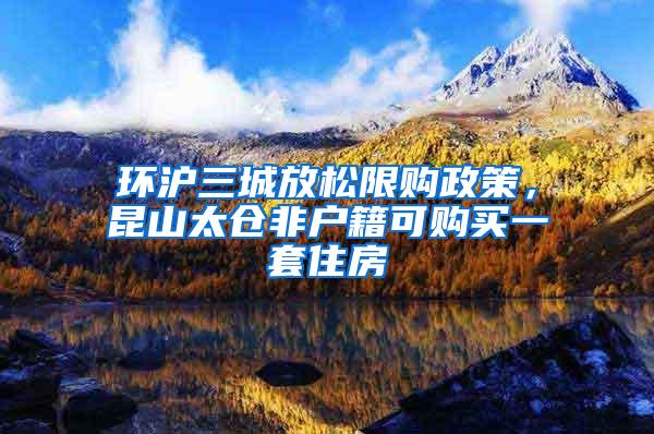 环沪三城放松限购政策，昆山太仓非户籍可购买一套住房