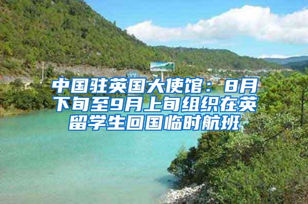 中国驻英国大使馆：8月下旬至9月上旬组织在英留学生回国临时航班