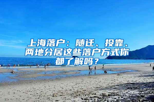上海落户：随迁、投靠、两地分居这些落户方式你都了解吗？