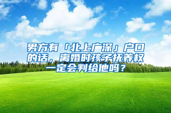 男方有「北上广深」户口的话，离婚时孩子抚养权一定会判给他吗？