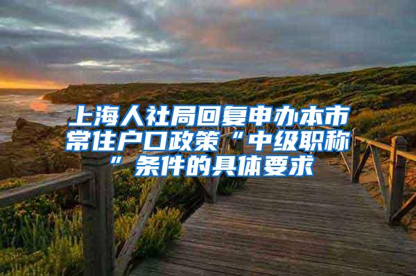 上海人社局回复申办本市常住户口政策“中级职称”条件的具体要求