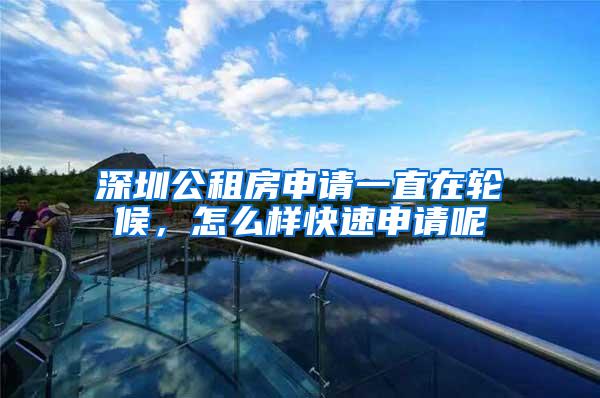 深圳公租房申请一直在轮候，怎么样快速申请呢