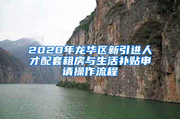 2020年龙华区新引进人才配套租房与生活补贴申请操作流程