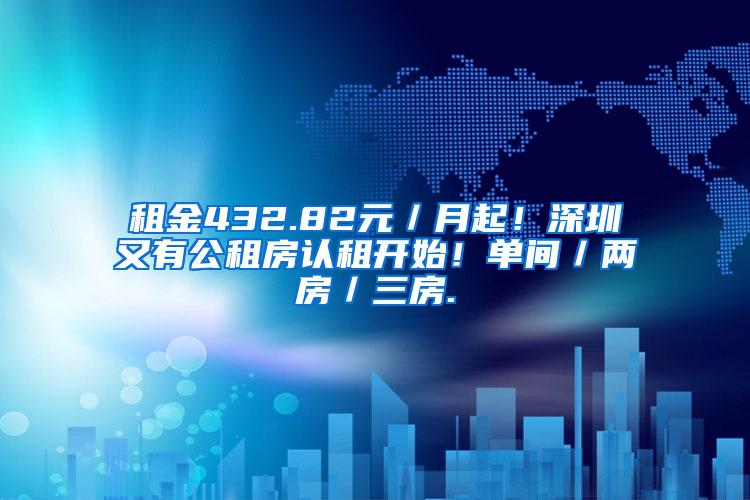 租金432.82元／月起！深圳又有公租房认租开始！单间／两房／三房.