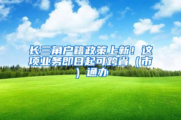 长三角户籍政策上新！这项业务即日起可跨省（市）通办