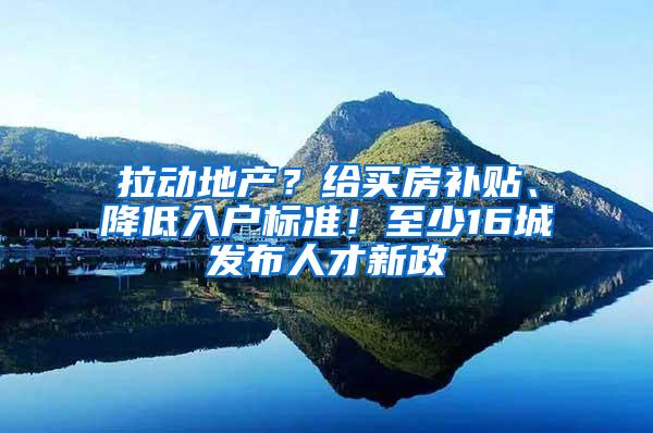 拉动地产？给买房补贴、降低入户标准！至少16城发布人才新政