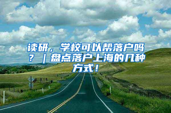 读研，学校可以帮落户吗？｜盘点落户上海的几种方式！