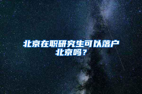 北京在职研究生可以落户北京吗？