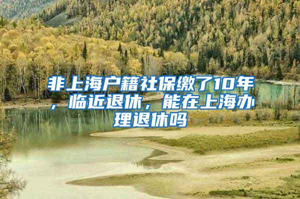 非上海户籍社保缴了10年，临近退休，能在上海办理退休吗