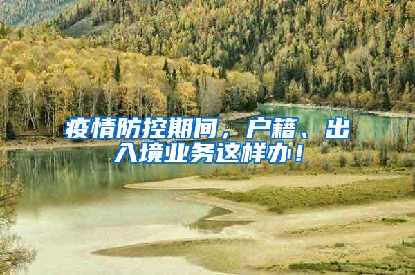 疫情防控期间，户籍、出入境业务这样办！