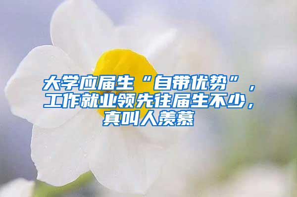 大学应届生“自带优势”，工作就业领先往届生不少，真叫人羡慕