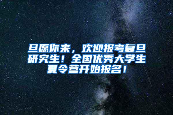旦愿你来，欢迎报考复旦研究生！全国优秀大学生夏令营开始报名！