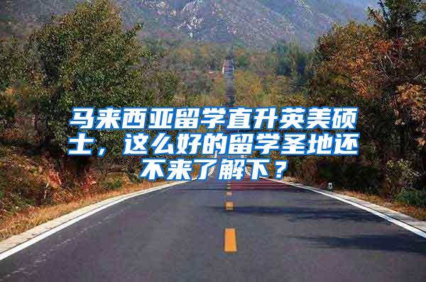 马来西亚留学直升英美硕士，这么好的留学圣地还不来了解下？