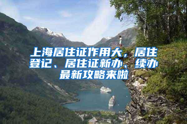 上海居住证作用大，居住登记、居住证新办、续办最新攻略来啦