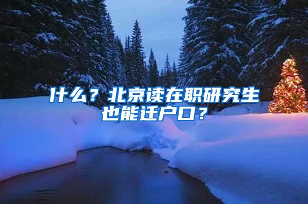 什么？北京读在职研究生也能迁户口？