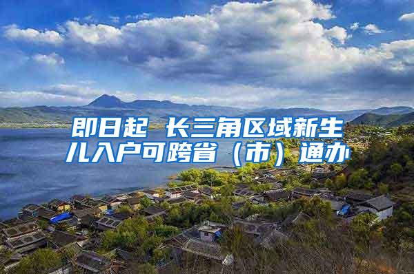 即日起 长三角区域新生儿入户可跨省（市）通办