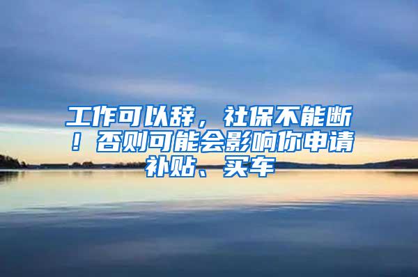 工作可以辞，社保不能断！否则可能会影响你申请补贴、买车
