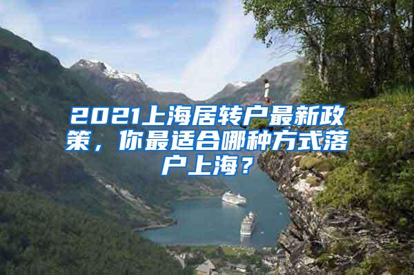 2021上海居转户最新政策，你最适合哪种方式落户上海？