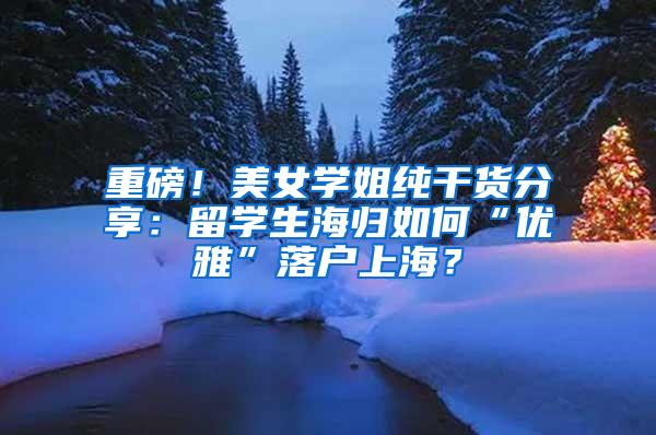 重磅！美女学姐纯干货分享：留学生海归如何“优雅”落户上海？