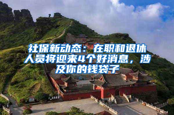 社保新动态：在职和退休人员将迎来4个好消息，涉及你的钱袋子