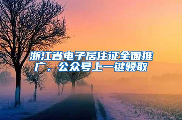 浙江省电子居住证全面推广，公众号上一键领取
