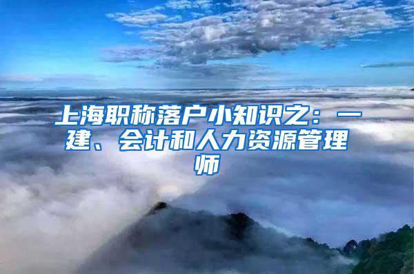 上海职称落户小知识之：一建、会计和人力资源管理师