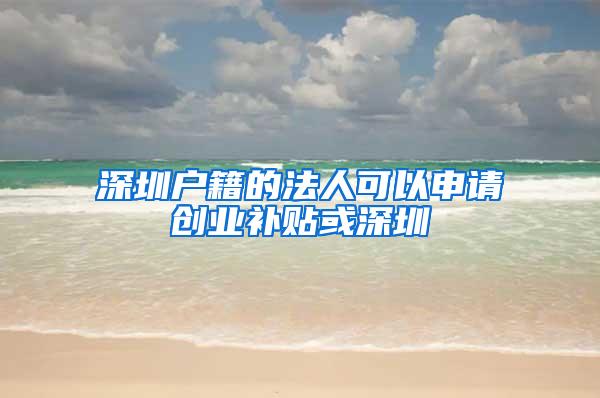 深圳户籍的法人可以申请创业补贴或深圳