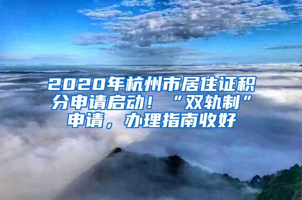 2020年杭州市居住证积分申请启动！“双轨制”申请，办理指南收好