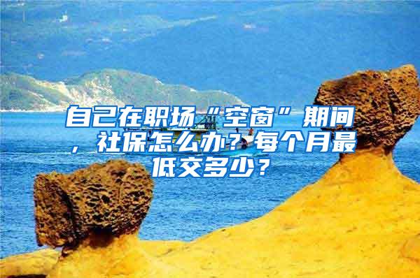自己在职场“空窗”期间，社保怎么办？每个月最低交多少？