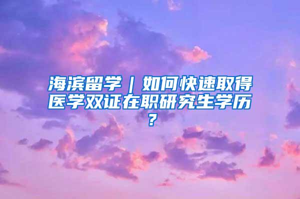 海滨留学｜如何快速取得医学双证在职研究生学历？
