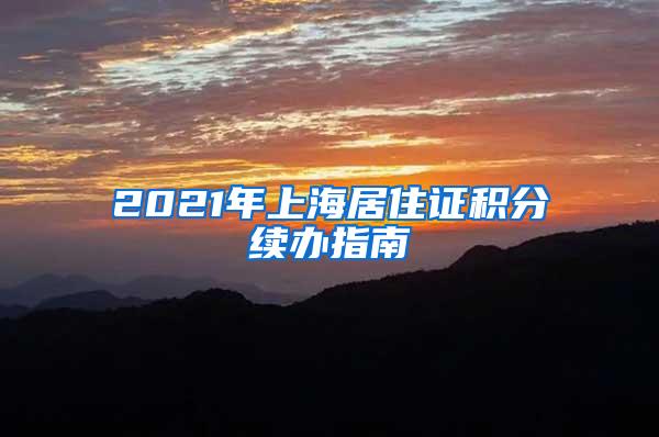 2021年上海居住证积分续办指南