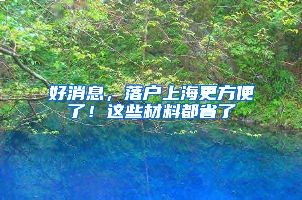 好消息，落户上海更方便了！这些材料都省了