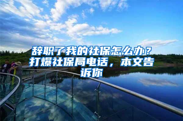 辞职了我的社保怎么办？打爆社保局电话，本文告诉你