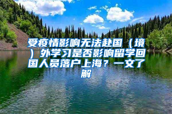 受疫情影响无法赴国（境）外学习是否影响留学回国人员落户上海？一文了解→