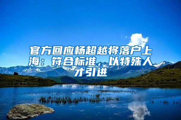 官方回应杨超越将落户上海：符合标准，以特殊人才引进