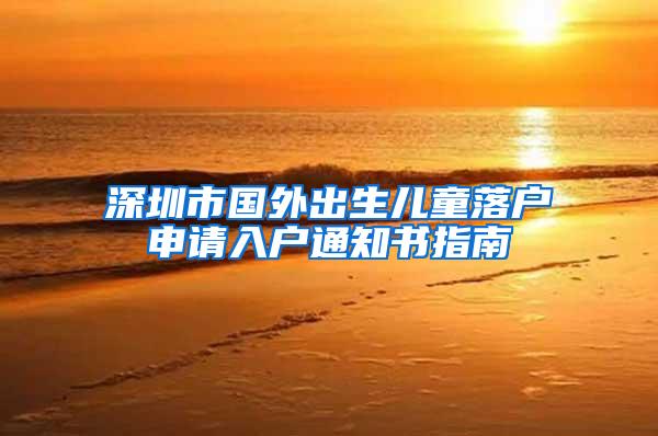 深圳市国外出生儿童落户申请入户通知书指南