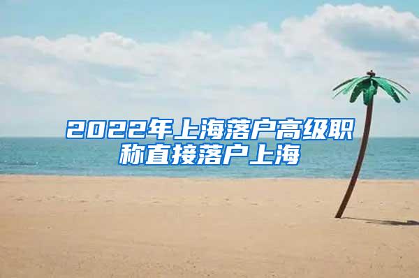 2022年上海落户高级职称直接落户上海