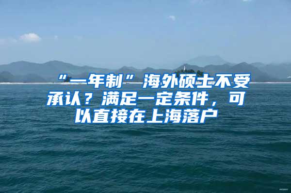 “一年制”海外硕士不受承认？满足一定条件，可以直接在上海落户