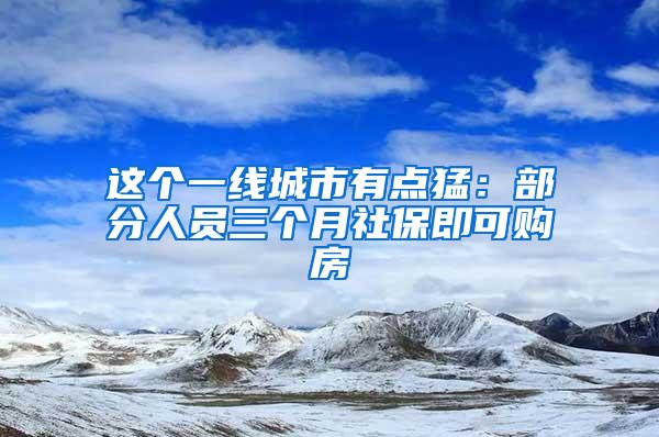 这个一线城市有点猛：部分人员三个月社保即可购房