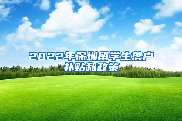 2022年深圳留学生落户补贴和政策