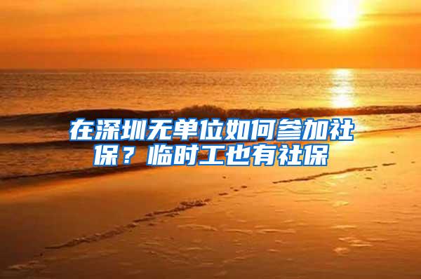 在深圳无单位如何参加社保？临时工也有社保