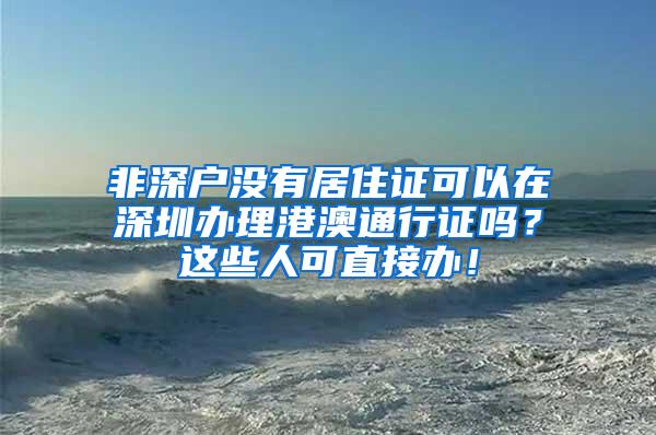 非深户没有居住证可以在深圳办理港澳通行证吗？这些人可直接办！