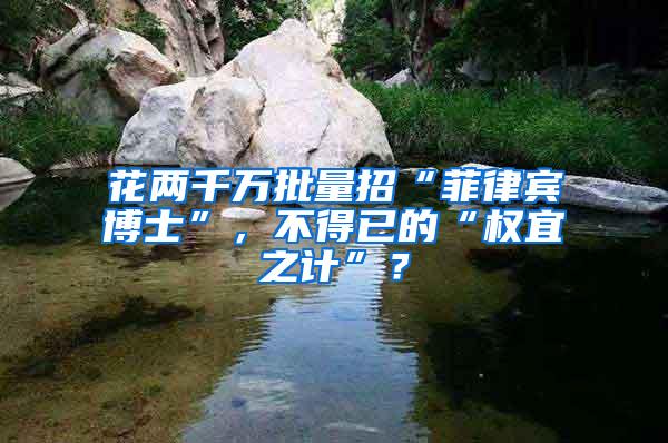 花两千万批量招“菲律宾博士”，不得已的“权宜之计”？