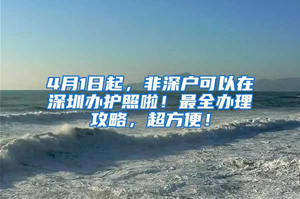 4月1日起，非深户可以在深圳办护照啦！最全办理攻略，超方便！