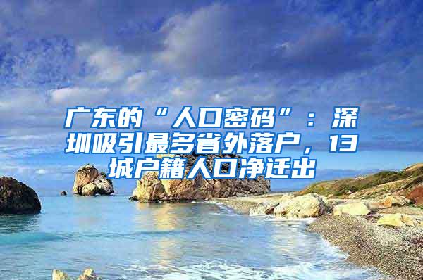 广东的“人口密码”：深圳吸引最多省外落户，13城户籍人口净迁出