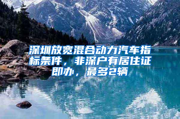 深圳放宽混合动力汽车指标条件，非深户有居住证即办，最多2辆