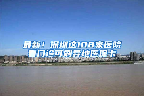最新！深圳这108家医院看门诊可刷异地医保卡