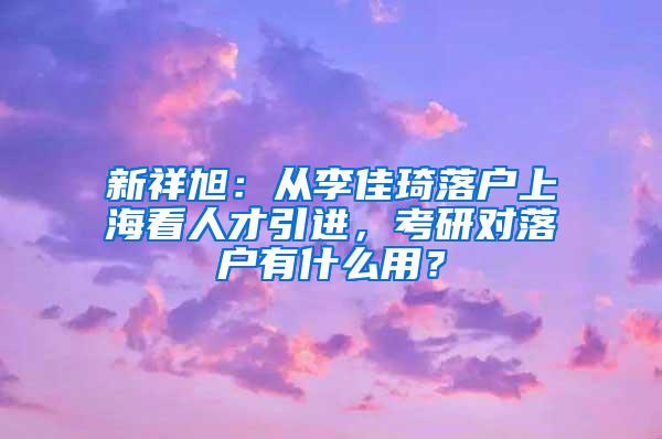 新祥旭：从李佳琦落户上海看人才引进，考研对落户有什么用？