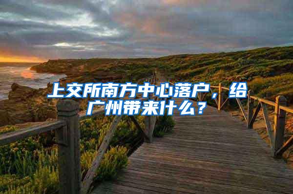 上交所南方中心落户，给广州带来什么？