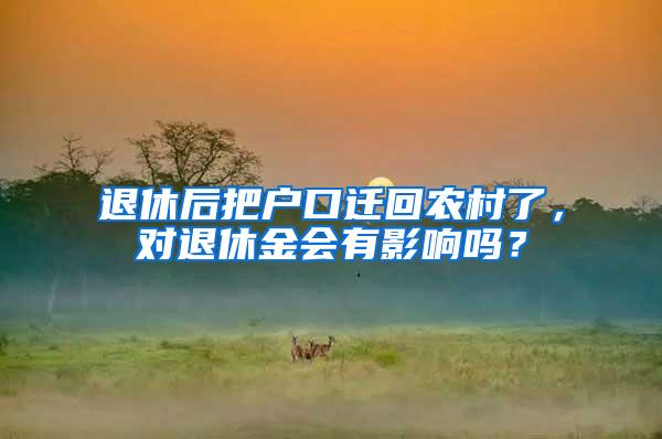 退休后把户口迁回农村了，对退休金会有影响吗？